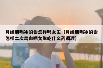 月经期喝冰的会怎样吗女生（月经期喝冰的会怎样二次出血呢女生吃什么药调理）