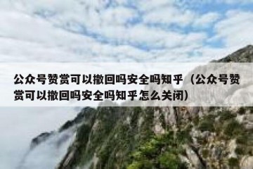 公众号赞赏可以撤回吗安全吗知乎（公众号赞赏可以撤回吗安全吗知乎怎么关闭）