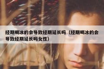 经期喝冰的会导致经期延长吗（经期喝冰的会导致经期延长吗女性）