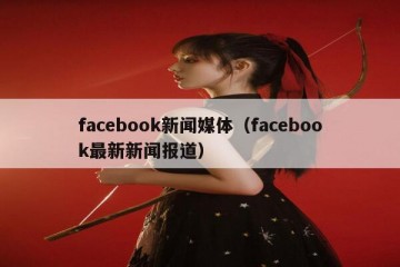 facebook新闻媒体（facebook最新新闻报道）