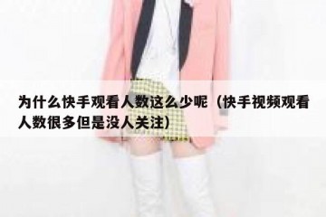 为什么快手观看人数这么少呢（快手视频观看人数很多但是没人关注）