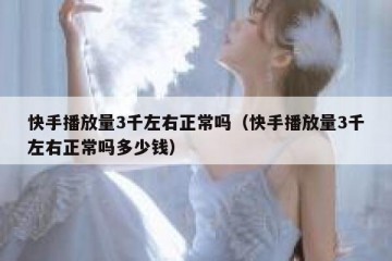 快手播放量3千左右正常吗（快手播放量3千左右正常吗多少钱）