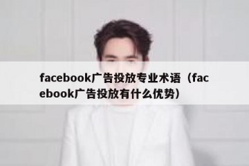 facebook广告投放专业术语（facebook广告投放有什么优势）