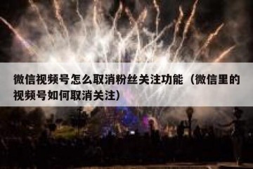 微信视频号怎么取消粉丝关注功能（微信里的视频号如何取消关注）
