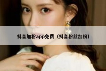 抖音加粉app免费（抖音粉丝加粉）