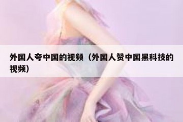 外国人夸中国的视频（外国人赞中国黑科技的视频）