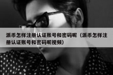 派币怎样注册认证账号和密码呢（派币怎样注册认证账号和密码呢视频）