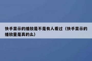 快手显示的播放是不是有人看过（快手显示的播放量是真的么）