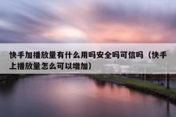 快手加播放量有什么用吗安全吗可信吗（快手上播放量怎么可以增加）