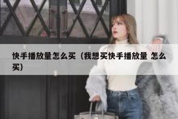 快手播放量怎么买（我想买快手播放量 怎么买）