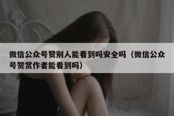 微信公众号赞别人能看到吗安全吗（微信公众号赞赏作者能看到吗）