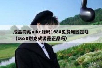 成品网站nike源码1688免费原因是啥（1688耐克货源是正品吗）