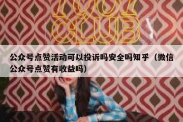 公众号点赞活动可以投诉吗安全吗知乎（微信公众号点赞有收益吗）