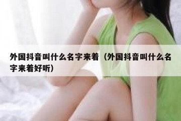 外国抖音叫什么名字来着（外国抖音叫什么名字来着好听）