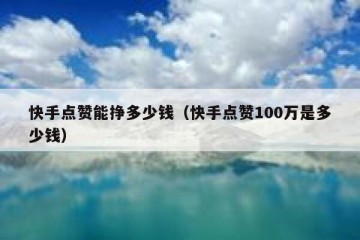 快手点赞能挣多少钱（快手点赞100万是多少钱）