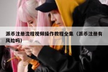 派币注册流程视频操作教程全集（派币注册有风险吗）