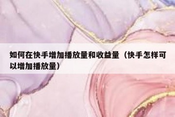 如何在快手增加播放量和收益量（快手怎样可以增加播放量）