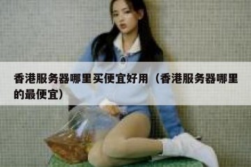 香港服务器哪里买便宜好用（香港服务器哪里的最便宜）