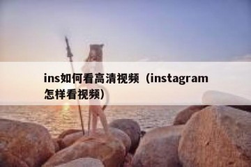 ins如何看高清视频（instagram怎样看视频）