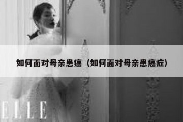 如何面对母亲患癌（如何面对母亲患癌症）