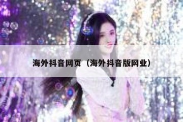 海外抖音网页（海外抖音版网业）