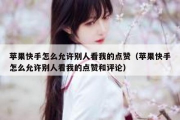 苹果快手怎么允许别人看我的点赞（苹果快手怎么允许别人看我的点赞和评论）