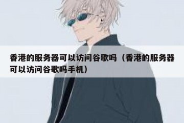 香港的服务器可以访问谷歌吗（香港的服务器可以访问谷歌吗手机）