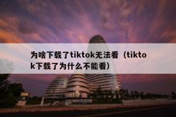 为啥下载了tiktok无法看（tiktok下载了为什么不能看）