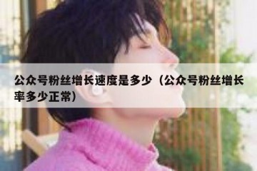 公众号粉丝增长速度是多少（公众号粉丝增长率多少正常）