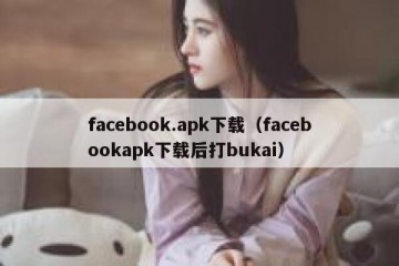 facebook.apk下载（facebookapk下载后打bukai）