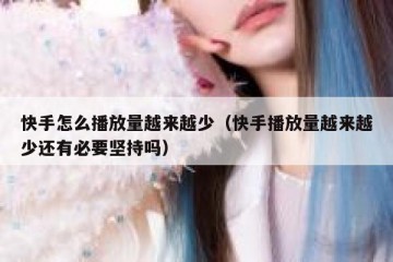 快手怎么播放量越来越少（快手播放量越来越少还有必要坚持吗）