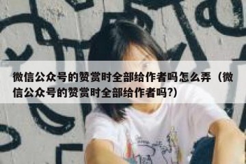 微信公众号的赞赏时全部给作者吗怎么弄（微信公众号的赞赏时全部给作者吗?）