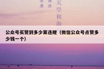 公众号买赞到多少算违规（微信公众号点赞多少钱一个）