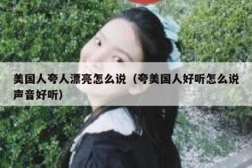 美国人夸人漂亮怎么说（夸美国人好听怎么说声音好听）