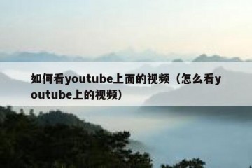 如何看youtube上面的视频（怎么看youtube上的视频）