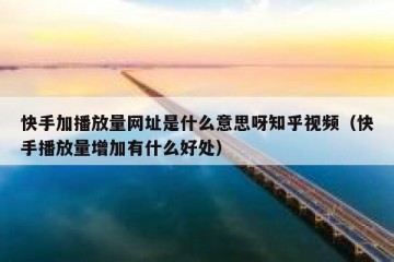 快手加播放量网址是什么意思呀知乎视频（快手播放量增加有什么好处）