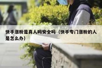 快手涨粉是真人吗安全吗（快手专门涨粉的人是怎么办）