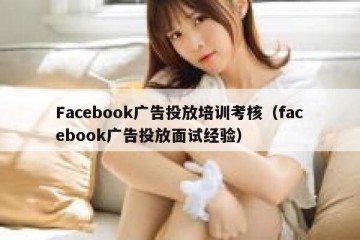 Facebook广告投放培训考核（facebook广告投放面试经验）