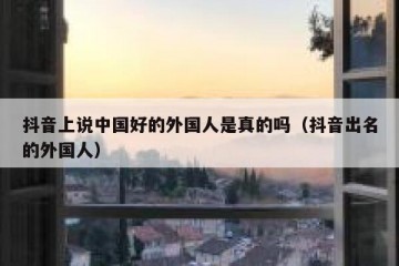 抖音上说中国好的外国人是真的吗（抖音出名的外国人）