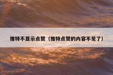 推特不显示点赞（推特点赞的内容不见了）