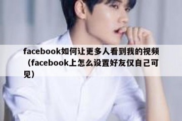 facebook如何让更多人看到我的视频（facebook上怎么设置好友仅自己可见）