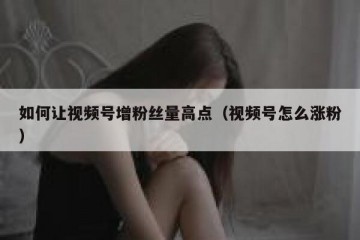 如何让视频号增粉丝量高点（视频号怎么涨粉）