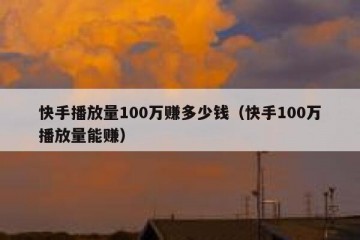 快手播放量100万赚多少钱（快手100万播放量能赚）