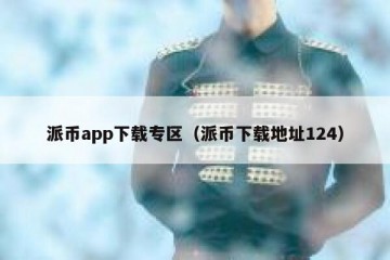 派币app下载专区（派币下载地址124）