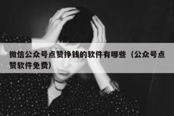 微信公众号点赞挣钱的软件有哪些（公众号点赞软件免费）