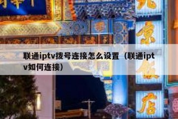 联通iptv拨号连接怎么设置（联通iptv如何连接）