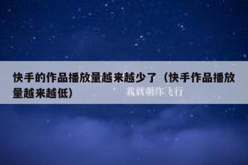 快手的作品播放量越来越少了（快手作品播放量越来越低）