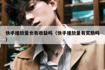 快手播放量也有收益吗（快手播放量有奖励吗）