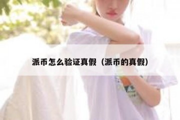 派币怎么验证真假（派币的真假）
