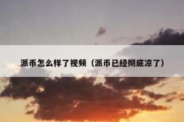 派币怎么样了视频（派币已经彻底凉了）